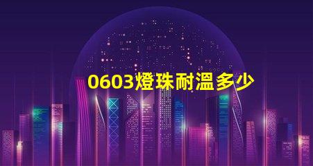 0603燈珠耐溫多少度 led燈珠耐溫是多少